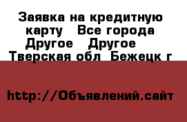 Заявка на кредитную карту - Все города Другое » Другое   . Тверская обл.,Бежецк г.